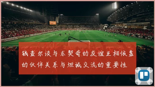 钱查尔谈与东契奇的友谊互相依靠的伙伴关系与坦诚交流的重要性
